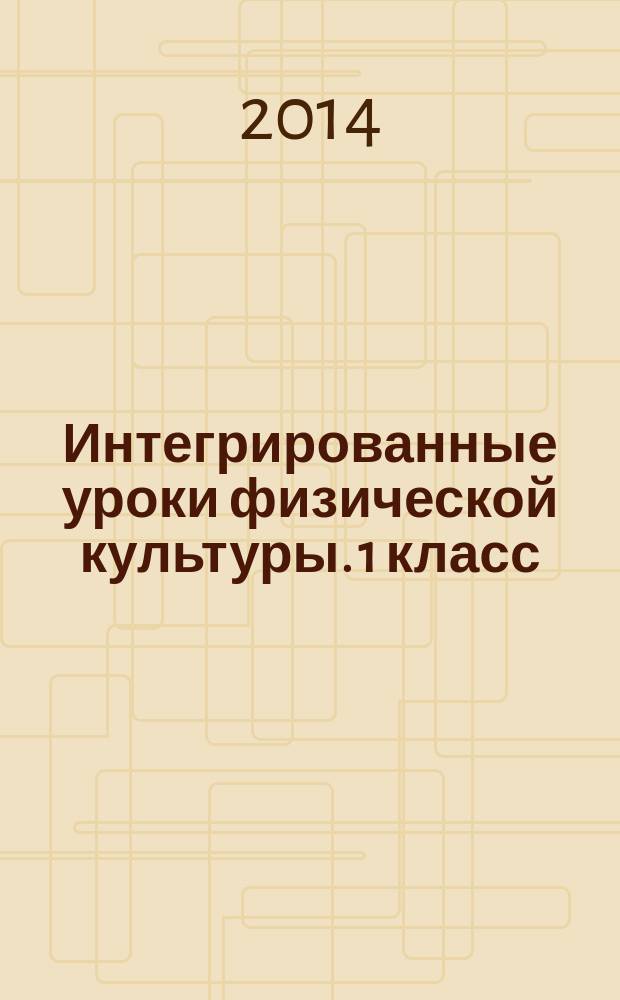 Интегрированные уроки физической культуры. 1 класс : методические разработки