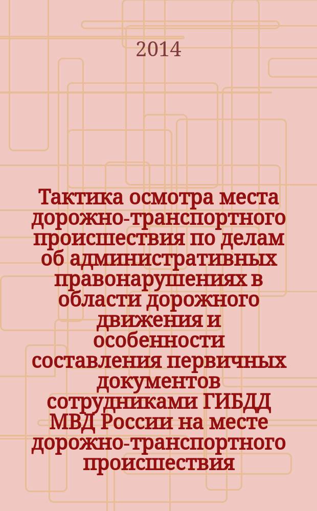 Тактика осмотра места дорожно-транспортного происшествия по делам об административных правонарушениях в области дорожного движения и особенности составления первичных документов сотрудниками ГИБДД МВД России на месте дорожно-транспортного происшествия : учебное пособие