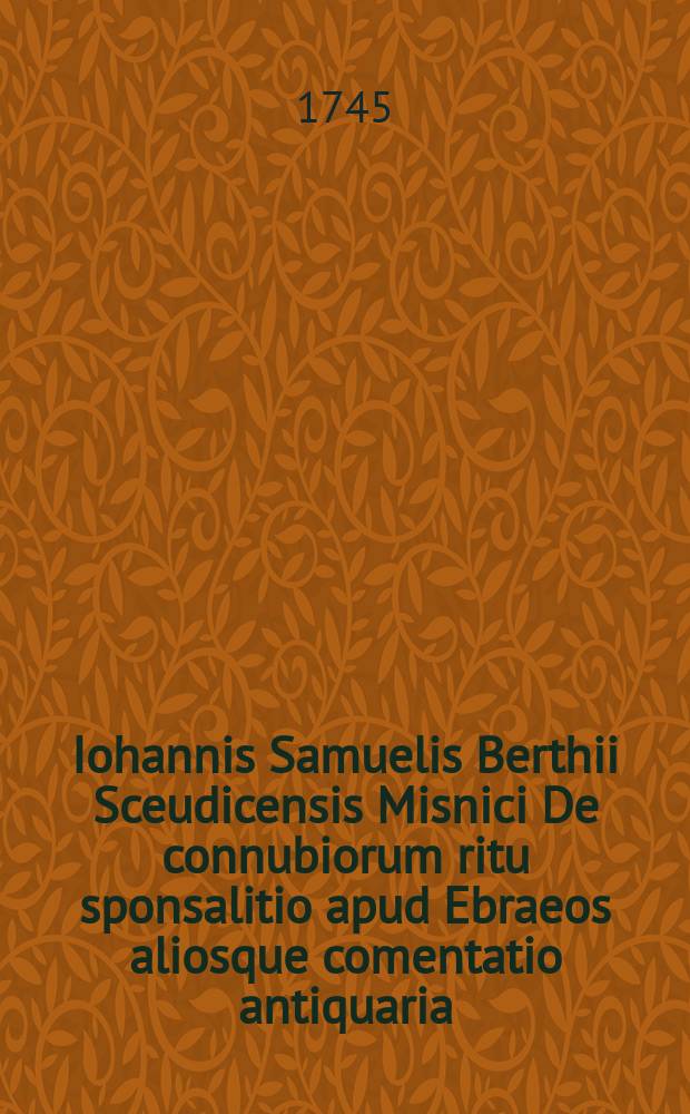 Iohannis Samuelis Berthii Sceudicensis Misnici De connubiorum ritu sponsalitio apud Ebraeos aliosque comentatio antiquaria