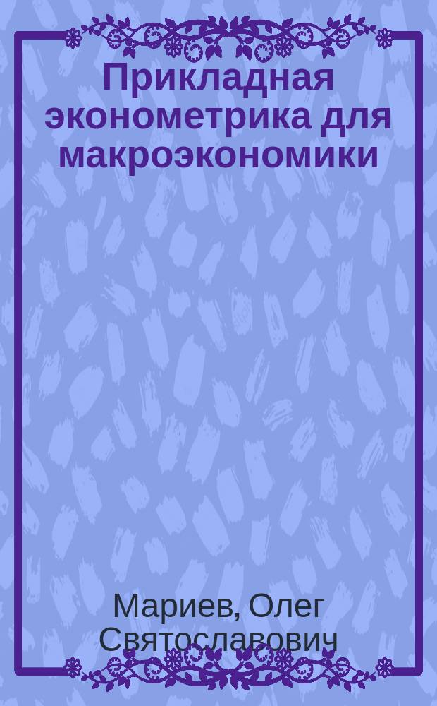 Прикладная эконометрика для макроэкономики = Applied econometrics for macroeconomics : учебное пособие для студентов, обучающихся по программе магистратуры по направлению подготовки 080100 "Экономика" : на английском языке