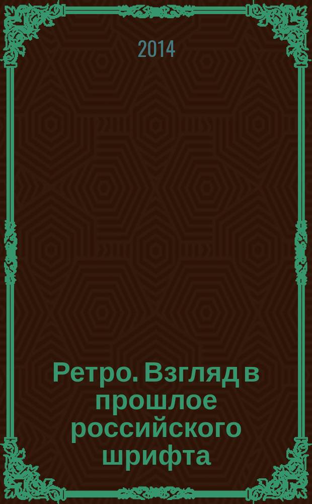 Ретро. Взгляд в прошлое российского шрифта : гражданский гротеск, модерн, ар-нуво, ар-деко, авангард