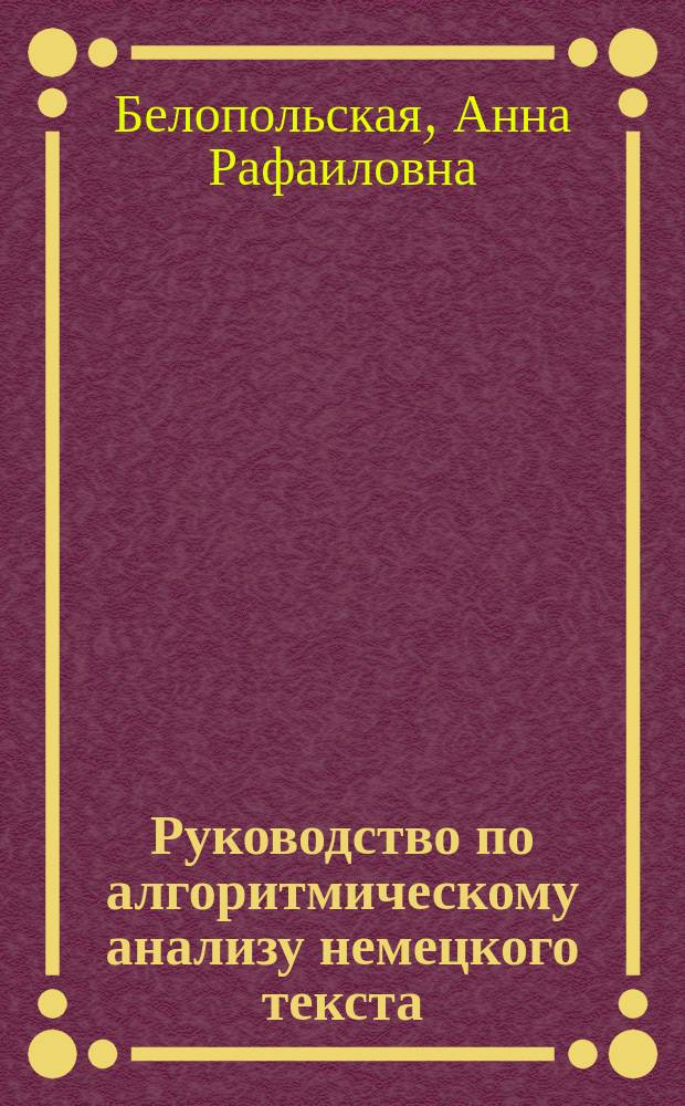 Руководство по алгоритмическому анализу немецкого текста : ("путеводитель" по тексту) : учебное пособие : по немецкому языку для студентов неязыковых вузов (факультетов)