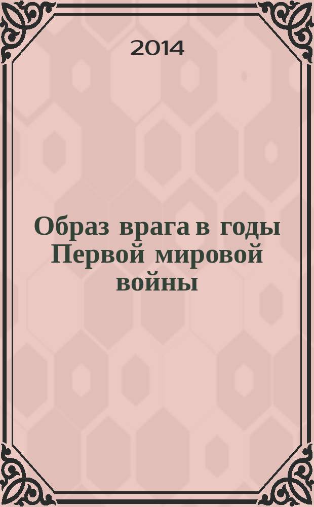Образ врага в годы Первой мировой войны : аннотированный систематический указатель статей центральных периодических изданий России за 1914-1917 гг