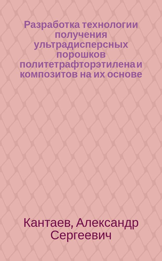 Разработка технологии получения ультрадисперсных порошков политетрафторэтилена и композитов на их основе : автореферат диссертации на соискание ученой степени кандидата технических наук : специальность 05.17.06 <Технология и переработка полимеров и композитов>