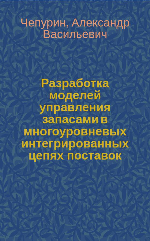 Разработка моделей управления запасами в многоуровневых интегрированных цепях поставок : автореферат диссертации на соискание ученой степени кандидата экономических наук : специальность 08.00.05 <Экономика и управление народным хозяйством по отраслям и сферам деятельности>