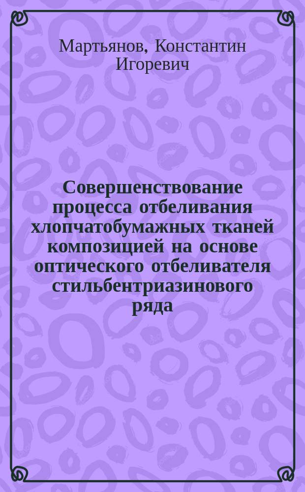 Совершенствование процесса отбеливания хлопчатобумажных тканей композицией на основе оптического отбеливателя стильбентриазинового ряда : автореферат диссертации на соискание ученой степени кандидата технических наук : специальность 05.17.08 <Процессы и аппараты химических технологий>