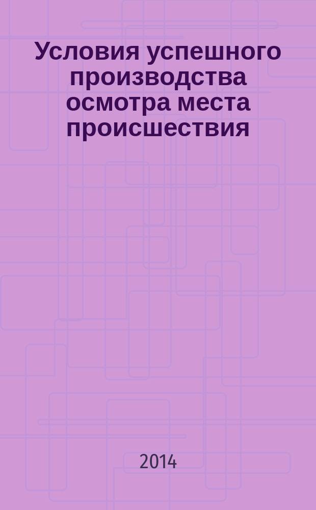 Условия успешного производства осмотра места происшествия : методические рекомендации