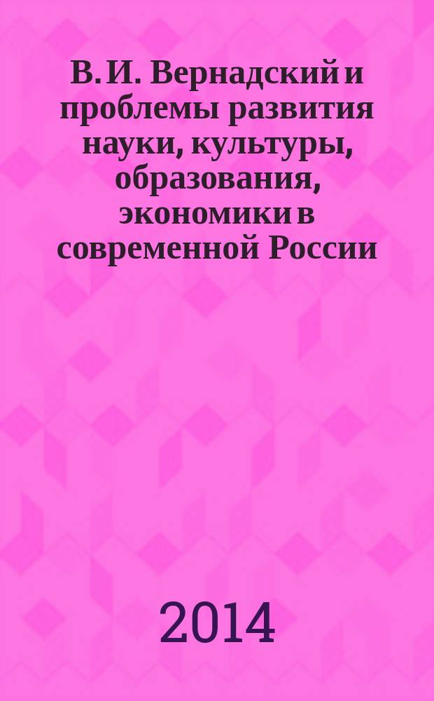 В. И. Вернадский и проблемы развития науки , культуры, образования, экономики в современной России : материалы Международной научно-практической конференции (г. Волжский, 21 марта 2013 г.) : к 150-летию со дня рождения академика В. И. Вернадского