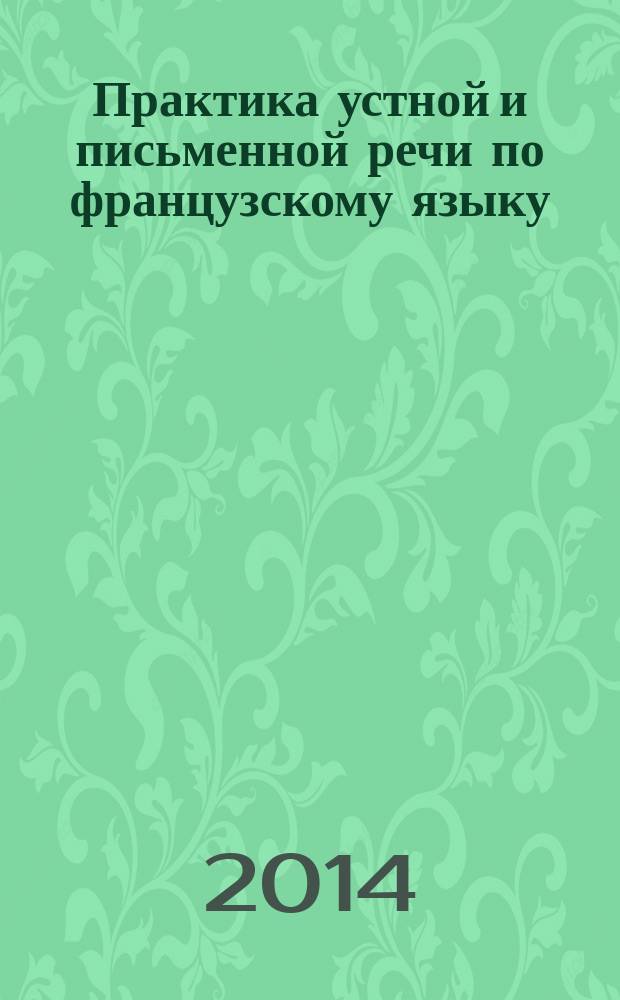 Практика устной и письменной речи по французскому языку : учебно-методическое пособие для студентов, обучающихся по специальности 050100.62 Педагогическое образование