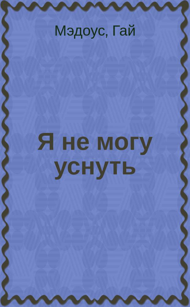 Я не могу уснуть : уникальная система избавления от бессонницы за 5 недель : пошаговой курс доктора Мэдоуса подскажет вам, как перестать бороться и начать спать
