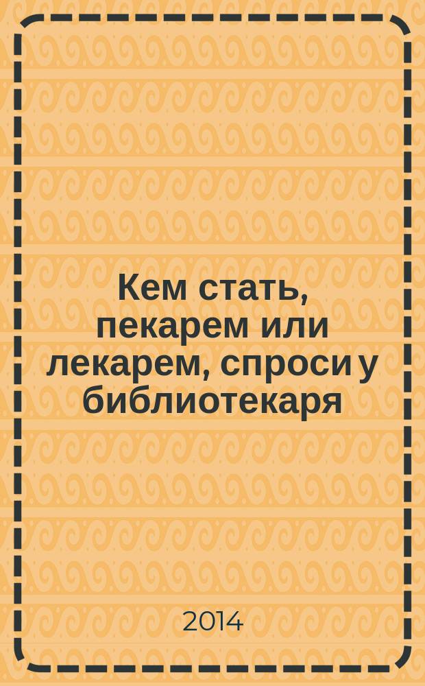 Кем стать, пекарем или лекарем, спроси у библиотекаря : сценарии мероприятий по профориентации, викторины, тесты, материалы для тематических выставок