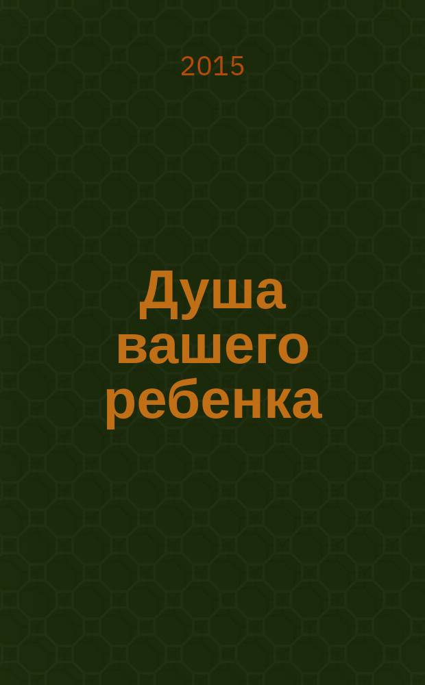 Душа вашего ребенка : 40 вопросов родителей о детях