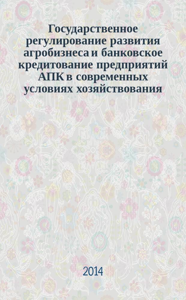 Государственное регулирование развития агробизнеса и банковское кредитование предприятий АПК в современных условиях хозяйствования : монография : для подготовки магистров по направлению 080300 "Финансы и кредит", профиль "Банковское дело и международный банкинг" специалитета и системы дополнительного образования