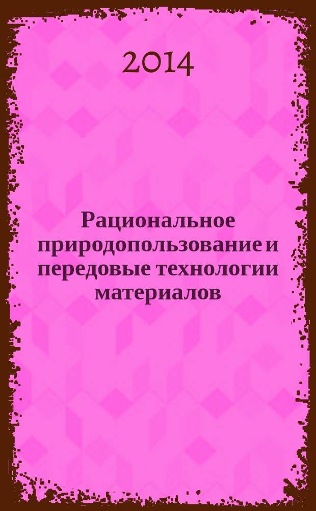 Рациональное природопользование и передовые технологии материалов : ежегодное производственно-практическое издание