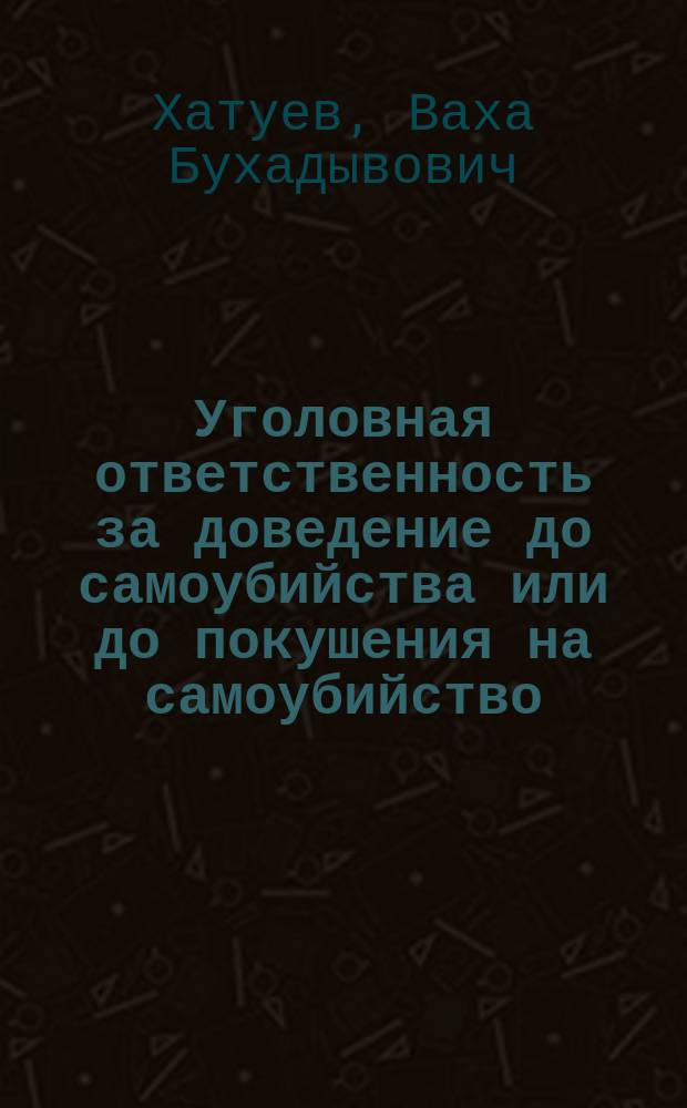 Уголовная ответственность за доведение до самоубийства или до покушения на самоубийство : монография