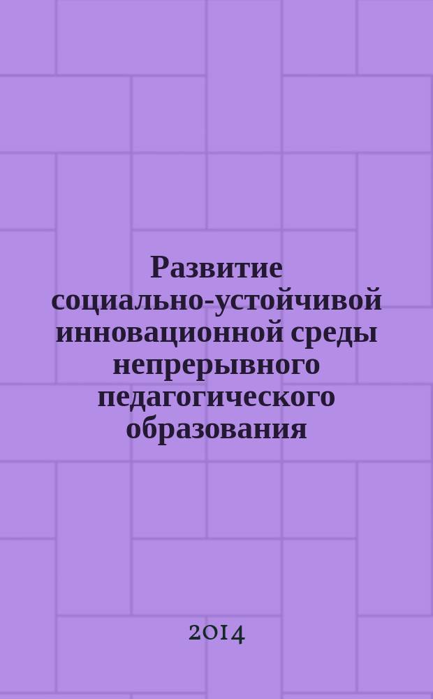 Развитие социально-устойчивой инновационной среды непрерывного педагогического образования : сборник материалов II международной научно-практической конференции (Абакан, 14 ноября 2014 г.)