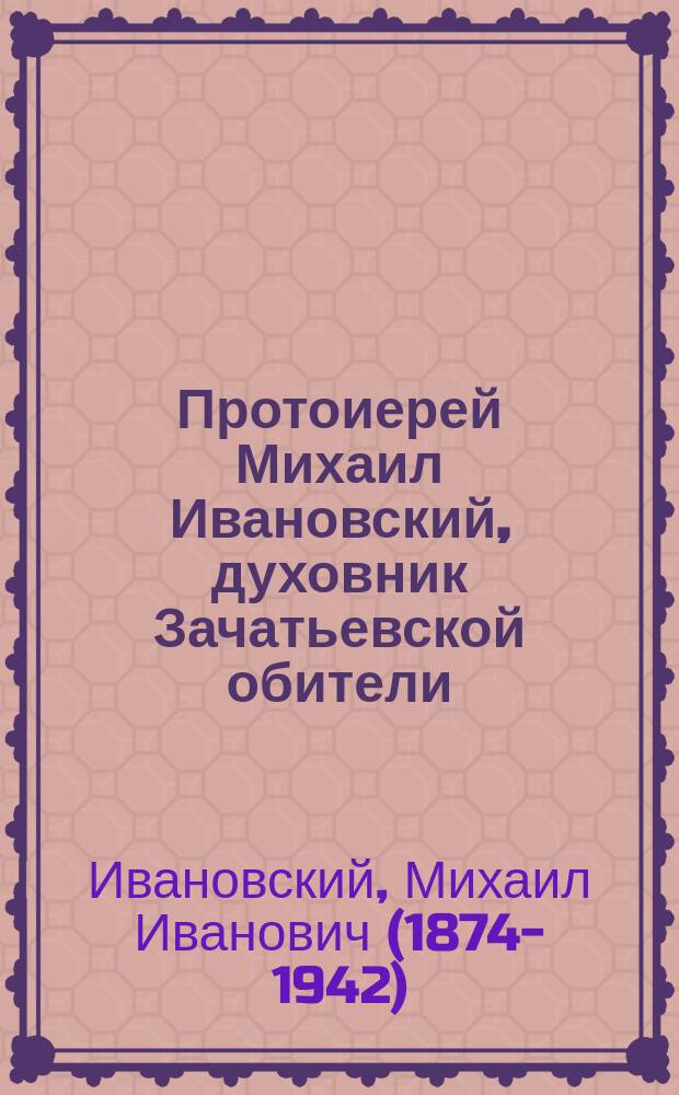 Протоиерей Михаил Ивановский, духовник Зачатьевской обители (1874-1942) : сборник : к 75-летию со дня его смерти