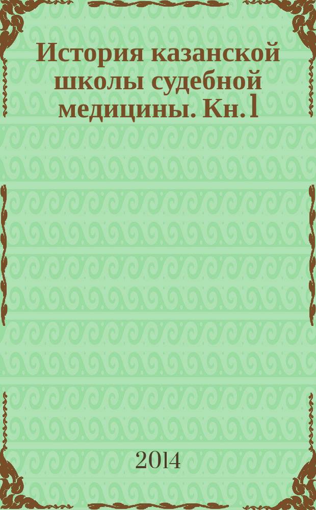 История казанской школы судебной медицины. Кн. 1 : (1804-1917)