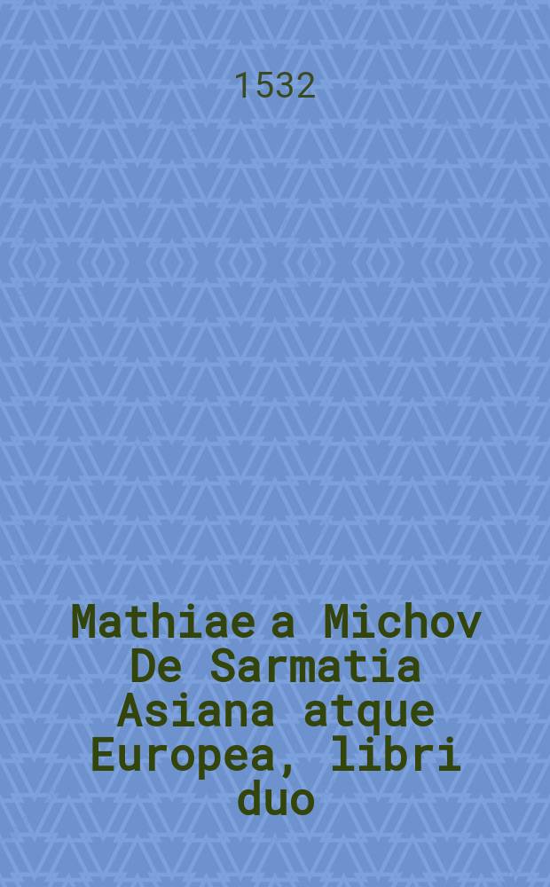 Mathiae a Michov De Sarmatia Asiana atque Europea, libri duo // Novus orbis regionum ac insularum veteribus incognitarum ...