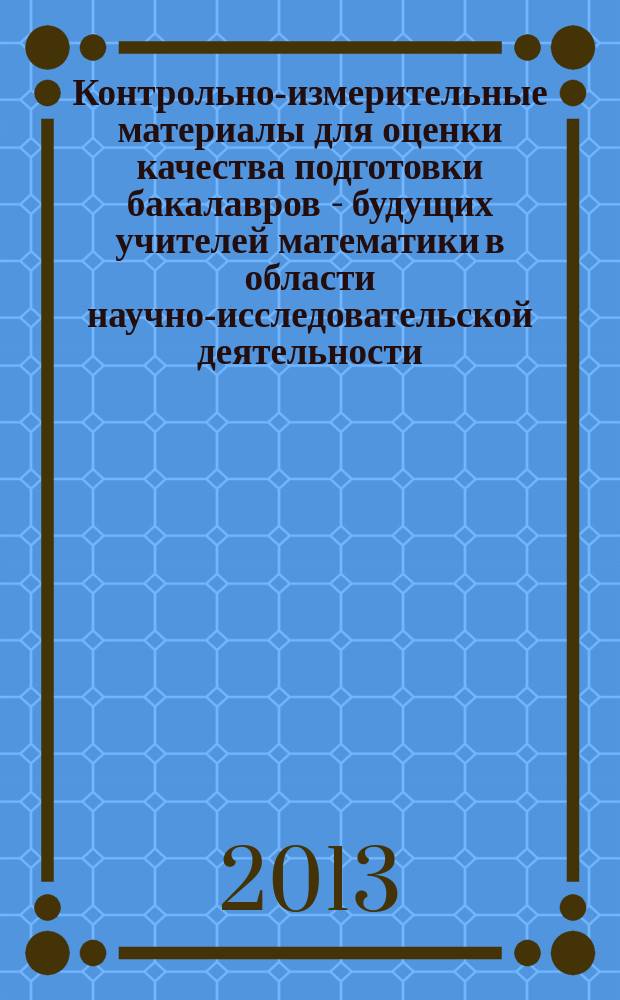 Контрольно-измерительные материалы для оценки качества подготовки бакалавров - будущих учителей математики в области научно-исследовательской деятельности : методическая разработка : для студентов по направлению подготовки Педагогическое образование