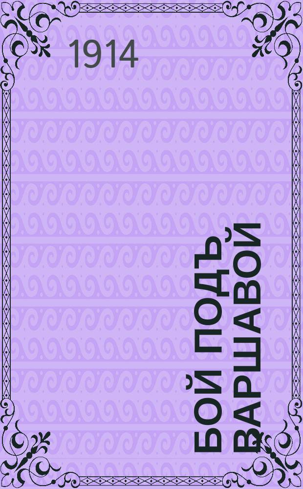 Бой подъ Варшавой : на столицу Западной Россiи, Варшаву, вели наступленiе крупныя немецкiя силы въ количествѣ до 7-ми корпусовъ и подошли къ ней на разстоянiе 12 верстъ ... : лубок