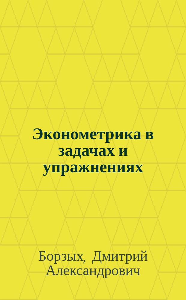 Эконометрика в задачах и упражнениях : более 300 задач : подробный разбор типовых задач по каждой теме