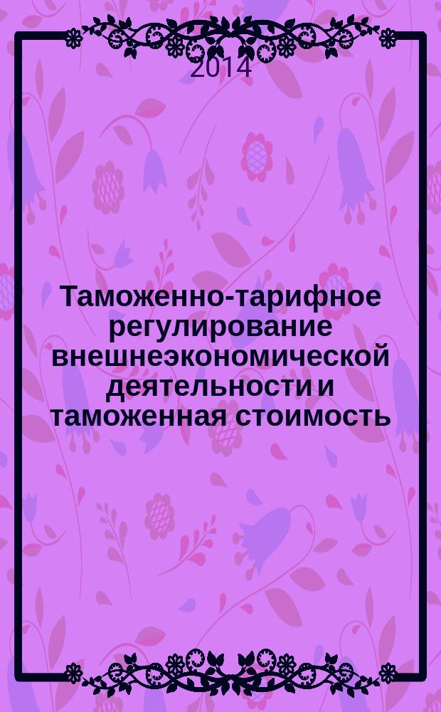Таможенно-тарифное регулирование внешнеэкономической деятельности и таможенная стоимость : учебно-методическое пособие для высшего профессионального образования : для студентов, обучающихся по специальности 080115.65 "Таможенное дело"