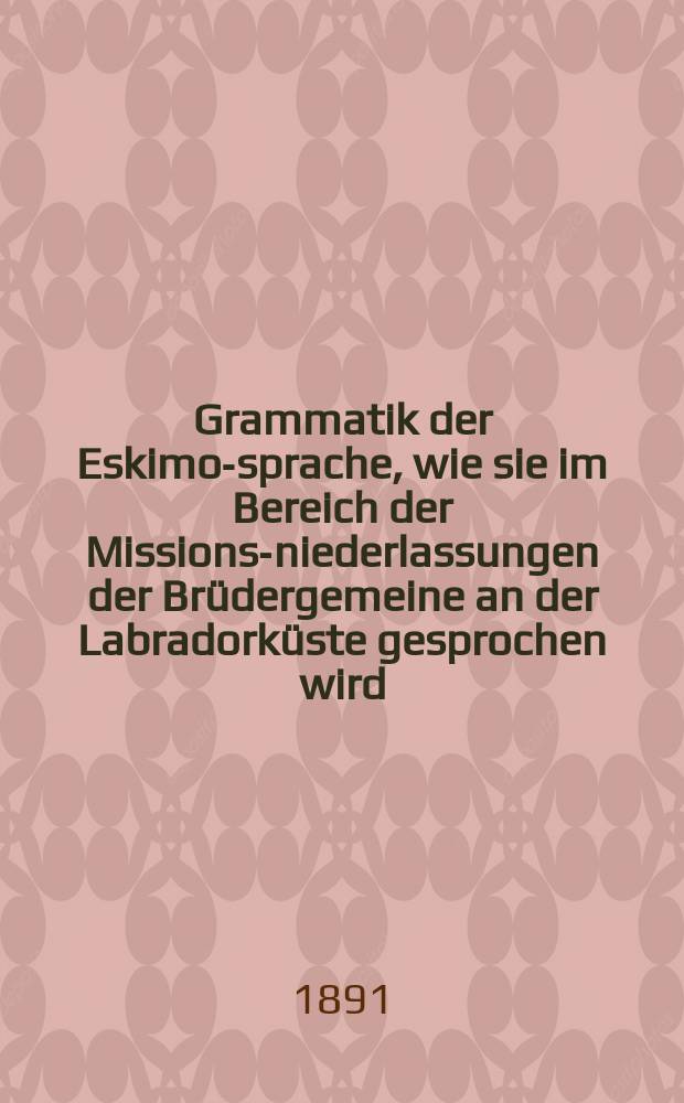 Grammatik der Eskimo-sprache, wie sie im Bereich der Missions-niederlassungen der Brüdergemeine an der Labradorküste gesprochen wird = [Грамматика эскимосского языка]