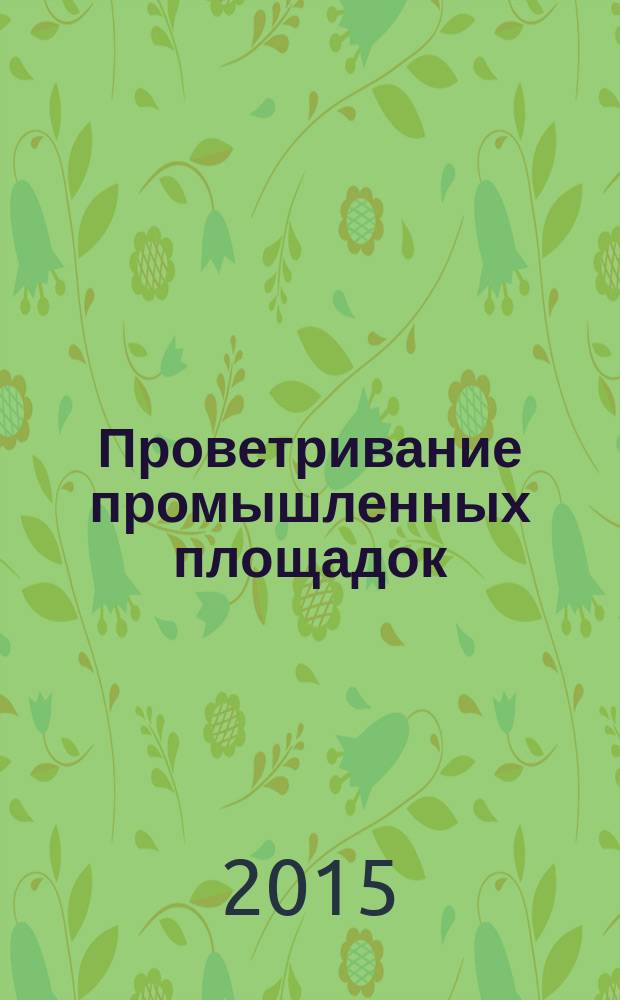 Проветривание промышленных площадок : аэродинамические расчеты при проектировании вентиляционных выбросов : монография