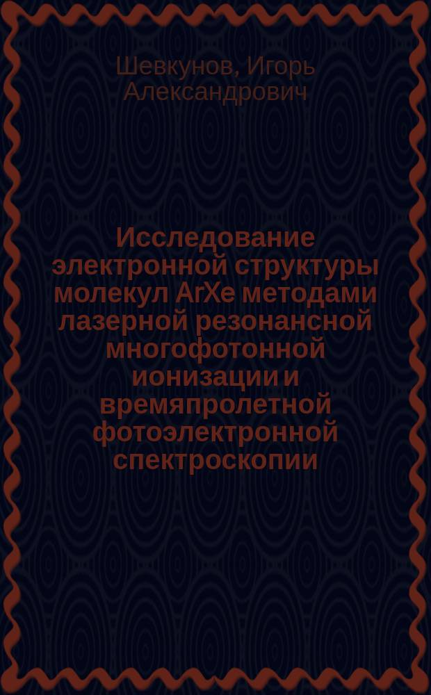 Исследование электронной структуры молекул ArXe методами лазерной резонансной многофотонной ионизации и времяпролетной фотоэлектронной спектроскопии : автореферат диссертации на соискание ученой степени к.ф.-м.н. : специальность 01.04.05 <оптика>