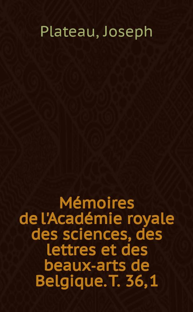 M&eacute;moires de l'Acad&eacute;mie royale des sciences, des lettres et des beaux-arts de Belgique. T. 36, [1] : Recherches exp&eacute;rimentales et th&eacute;oriques sur les figures d'&eacute;quilibre d'une masse liquide sans pesanteur