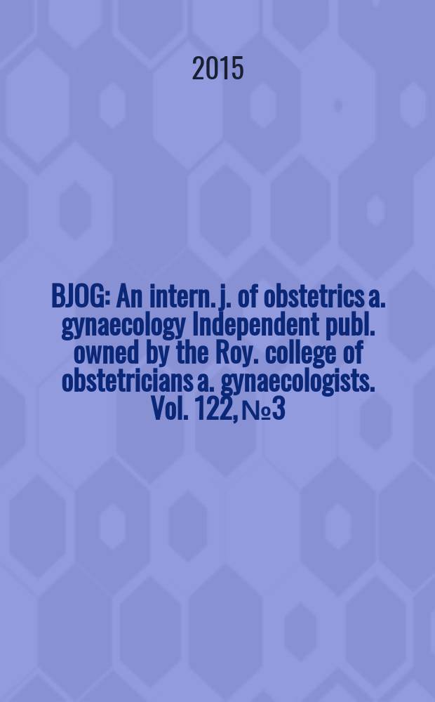 BJOG : An intern. j. of obstetrics a. gynaecology [Independent publ. owned by the Roy. college of obstetricians a. gynaecologists]. Vol. 122, № 3