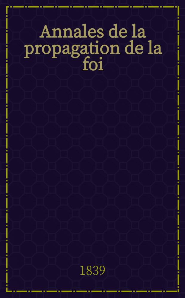 Annales de la propagation de la foi : Rec. périod. des lettres des évêques et des missionnaires des missions des deux, et de tous les doc. relatifs aux missions et à l'oeuvre de la propagation de la foi Collection faisant suite à toutes éd. lettres édifiantes. T. 11, № 63