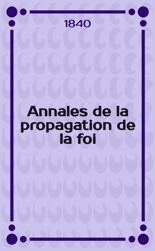 Annales de la propagation de la foi : Rec. périod. des lettres des évêques et des missionnaires des missions des deux, et de tous les doc. relatifs aux missions et à l'oeuvre de la propagation de la foi Collection faisant suite à toutes éd. lettres édifiantes. T. 12, № 72