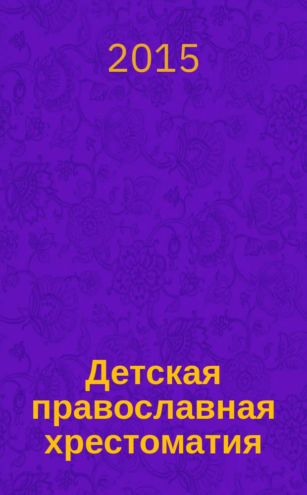 Детская православная хрестоматия : книга, которую должен прочитать каждый ребенок : притчи и стихотворения, рассказы о православных праздниках, молитвы для детей на все случаи жизни, адаптированные отрывки из Евангелие, описание жизни Святых