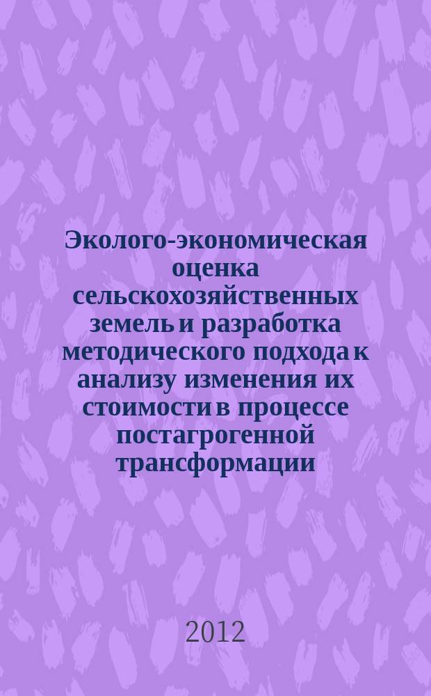 Эколого-экономическая оценка сельскохозяйственных земель и разработка методического подхода к анализу изменения их стоимости в процессе постагрогенной трансформации : автореферат диссертации на соискание ученой степени к. б. н. : специальность 03.02.13 <Почвоведение>