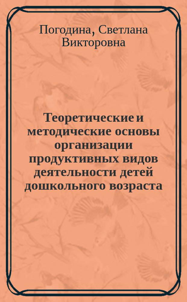 Теоретические и методические основы организации продуктивных видов деятельности детей дошкольного возраста : учебник : для использования в учебном процессе образовательных учреждений, реализующих программы среднего профессионального образования по специальности "Дошкольное образование" : профессиональный модуль: Организация различных видов деятельности и общения детей