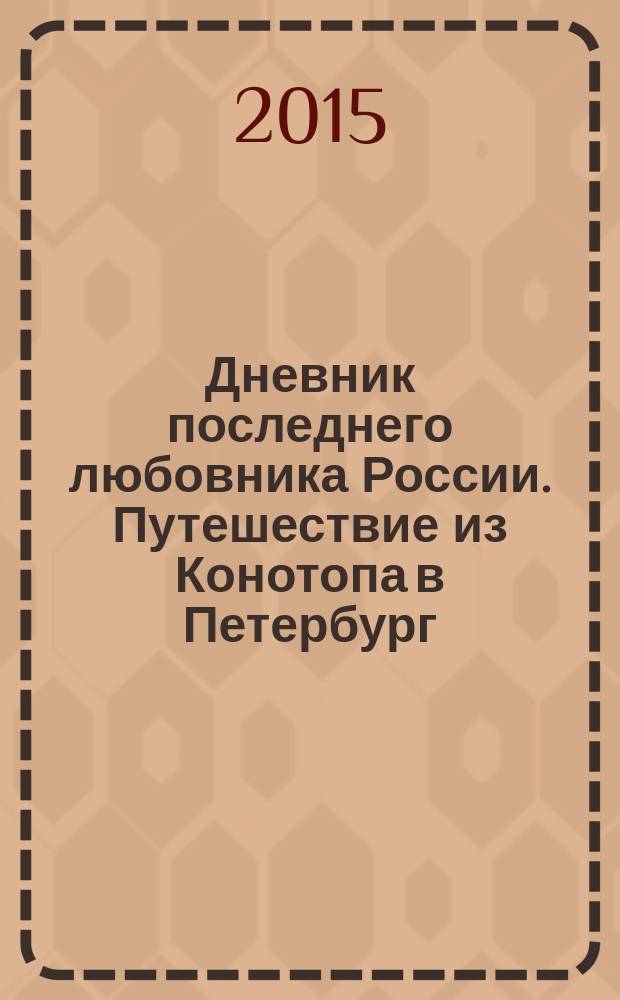 Дневник последнего любовника России. Путешествие из Конотопа в Петербург : [не для чтения детям. [Кн. 1] : Путешествие из Конотопа в Петербург