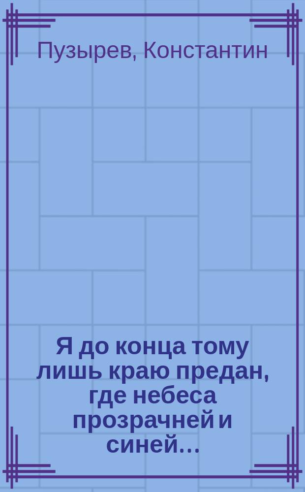 Я до конца тому лишь краю предан, где небеса прозрачней и синей… : сборник стихов