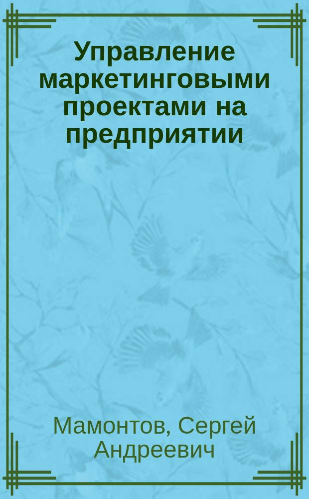 Управление маркетинговыми проектами на предприятии : учебное пособие : для студентов высших учебных заведений, обучающихся по направлению подготовки 38.03.02 (080200.62), "Менеджмент" (квалификация (степень) "бакалавр")