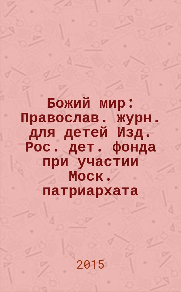 Божий мир : Православ. журн. для детей Изд. Рос. дет. фонда при участии Моск. патриархата. 2015, 1 (108)