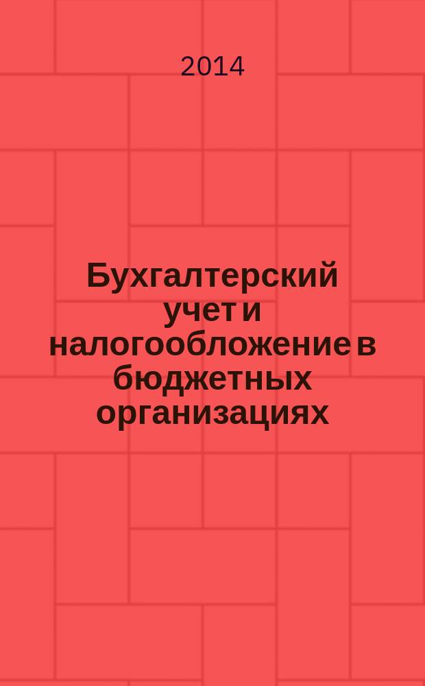 Бухгалтерский учет и налогообложение в бюджетных организациях : бухучет. Налогообложение. Финансы ежемесячный научно-практический журнал для бухгалтера. 2014, № 12