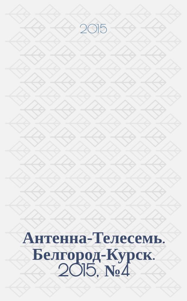 Антенна-Телесемь. Белгород-Курск. 2015, № 4 (474)