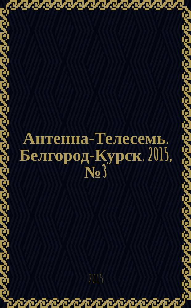 Антенна-Телесемь. Белгород-Курск. 2015, № 3 (473)