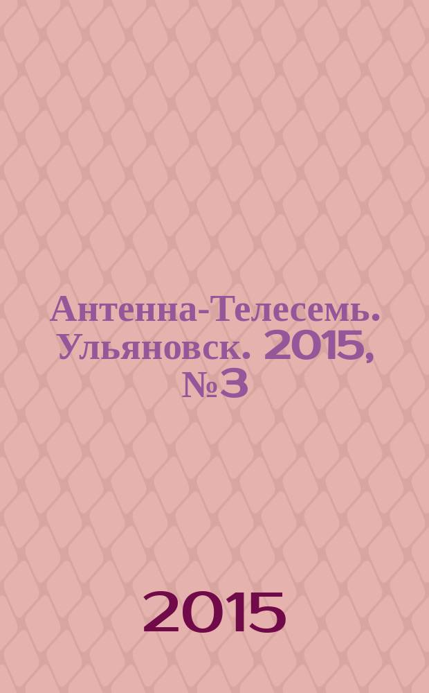 Антенна-Телесемь. Ульяновск. 2015, № 3 (732)