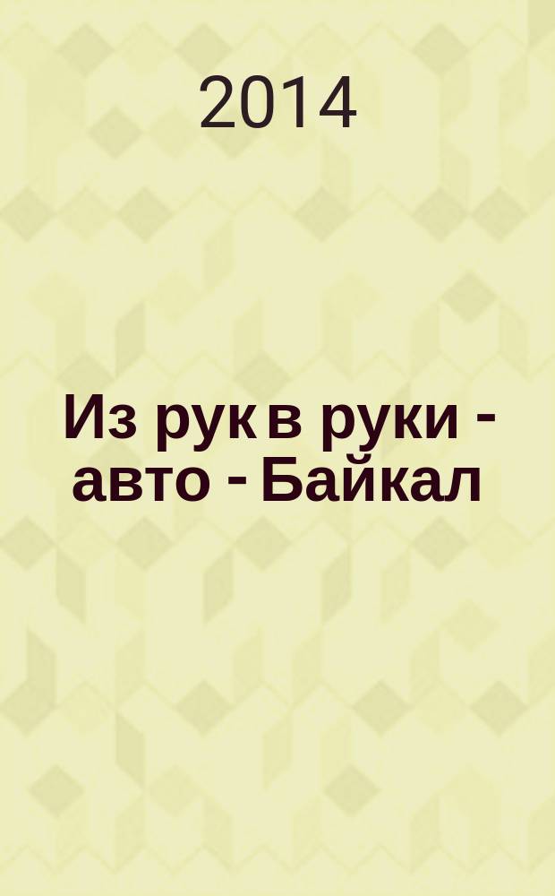 Из рук в руки - авто - Байкал : еженедельник фотообъявлений. 2014, № 50 (366)