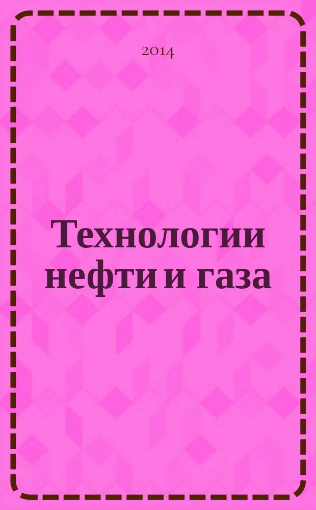 Технологии нефти и газа : новые технологии. Исследования. Анализ. Внедрение научно-технологический журнал. 2014, № 5 (94)