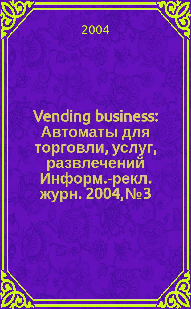 Vending business : Автоматы для торговли, услуг, развлечений Информ.-рекл. журн. 2004, № 3