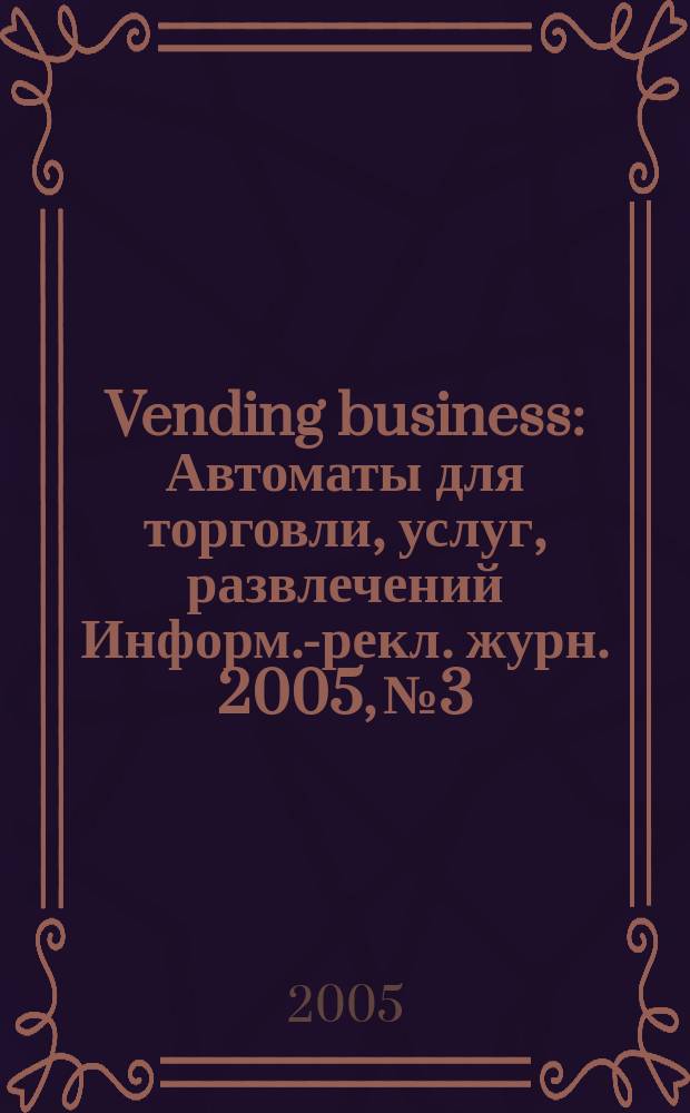 Vending business : Автоматы для торговли, услуг, развлечений Информ.-рекл. журн. 2005, № 3