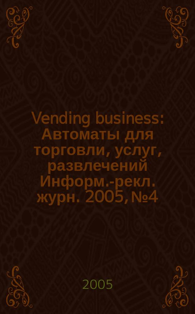 Vending business : Автоматы для торговли, услуг, развлечений Информ.-рекл. журн. 2005, № 4